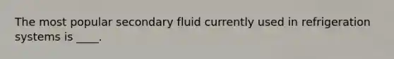 The most popular secondary fluid currently used in refrigeration systems is ____.