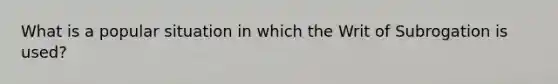 What is a popular situation in which the Writ of Subrogation is used?