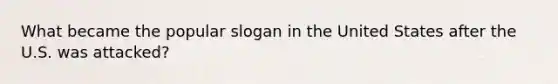 What became the popular slogan in the United States after the U.S. was attacked?