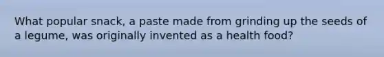 What popular snack, a paste made from grinding up the seeds of a legume, was originally invented as a health food?
