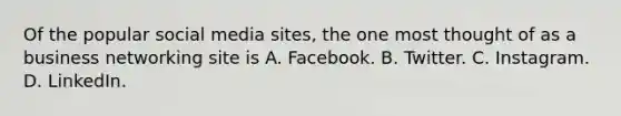 Of the popular social media sites, the one most thought of as a business networking site is A. Facebook. B. Twitter. C. Instagram. D. LinkedIn.