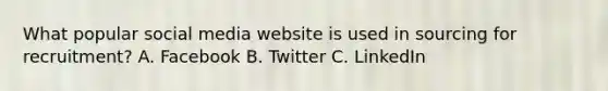 What popular social media website is used in sourcing for recruitment? A. Facebook B. Twitter C. LinkedIn