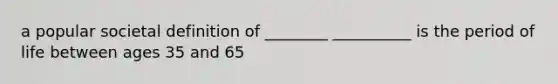 a popular societal definition of ________ __________ is the period of life between ages 35 and 65