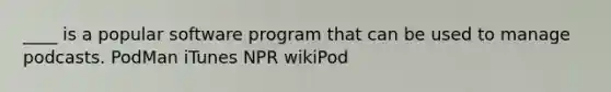 ____ is a popular software program that can be used to manage podcasts. PodMan iTunes NPR wikiPod