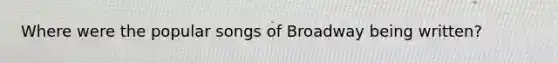 Where were the popular songs of Broadway being written?