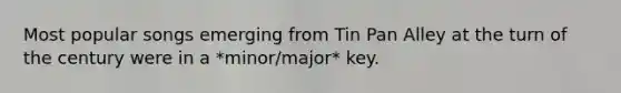 Most popular songs emerging from Tin Pan Alley at the turn of the century were in a *minor/major* key.