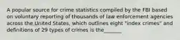 A popular source for crime statistics compiled by the FBI based on voluntary reporting of thousands of law enforcement agencies across the United States, which outlines eight "index crimes" and definitions of 29 types of crimes is the_______