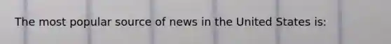 The most popular source of news in the United States is: