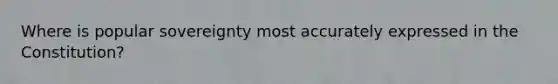 Where is popular sovereignty most accurately expressed in the Constitution?