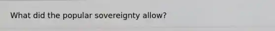 What did the popular sovereignty allow?