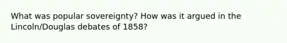 What was popular sovereignty? How was it argued in the Lincoln/Douglas debates of 1858?