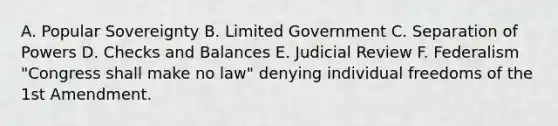 A. Popular Sovereignty B. Limited Government C. Separation of Powers D. Checks and Balances E. Judicial Review F. Federalism "Congress shall make no law" denying individual freedoms of the 1st Amendment.