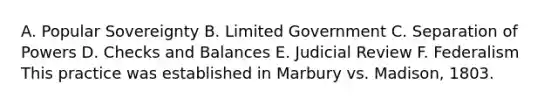 A. Popular Sovereignty B. Limited Government C. Separation of Powers D. Checks and Balances E. Judicial Review F. Federalism This practice was established in Marbury vs. Madison, 1803.