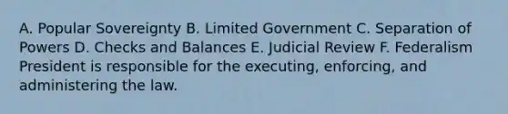 A. Popular Sovereignty B. Limited Government C. Separation of Powers D. Checks and Balances E. Judicial Review F. Federalism President is responsible for the executing, enforcing, and administering the law.