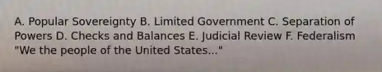 A. Popular Sovereignty B. Limited Government C. Separation of Powers D. Checks and Balances E. Judicial Review F. Federalism "We the people of the United States..."