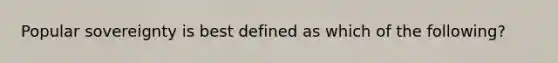 Popular sovereignty is best defined as which of the following?