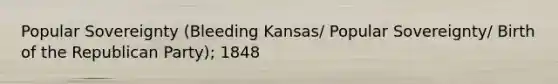 Popular Sovereignty (Bleeding Kansas/ Popular Sovereignty/ Birth of the Republican Party); 1848