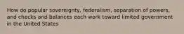 How do popular sovereignty, federalism, separation of powers, and checks and balances each work toward limited government in the United States