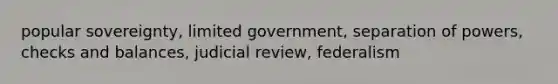 popular sovereignty, limited government, separation of powers, checks and balances, judicial review, federalism