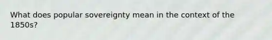 What does popular sovereignty mean in the context of the 1850s?