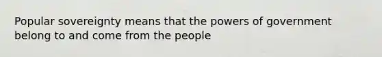 Popular sovereignty means that the powers of government belong to and come from the people