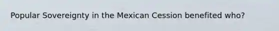 Popular Sovereignty in the Mexican Cession benefited who?