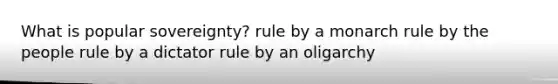 What is popular sovereignty? rule by a monarch rule by the people rule by a dictator rule by an oligarchy