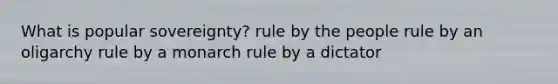 What is popular sovereignty? rule by the people rule by an oligarchy rule by a monarch rule by a dictator