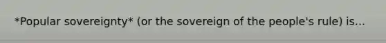 *Popular sovereignty* (or the sovereign of the people's rule) is...