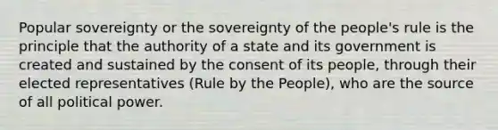 Popular sovereignty or the sovereignty of the people's rule is the principle that the authority of a state and its government is created and sustained by the consent of its people, through their elected representatives (Rule by the People), who are the source of all political power.