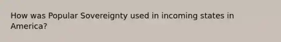 How was Popular Sovereignty used in incoming states in America?