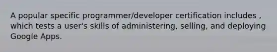 A popular specific programmer/developer certification includes , which tests a user's skills of administering, selling, and deploying Google Apps.