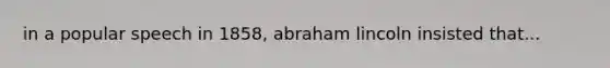 in a popular speech in 1858, abraham lincoln insisted that...