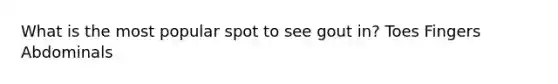 What is the most popular spot to see gout in? Toes Fingers Abdominals