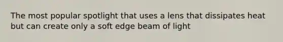 The most popular spotlight that uses a lens that dissipates heat but can create only a soft edge beam of light