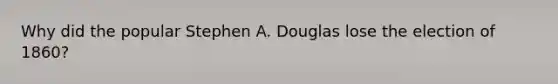 Why did the popular Stephen A. Douglas lose the election of 1860?