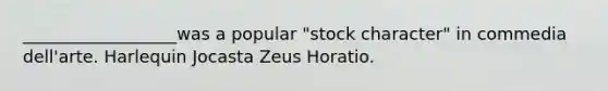 __________________was a popular "stock character" in commedia dell'arte. Harlequin Jocasta Zeus Horatio.