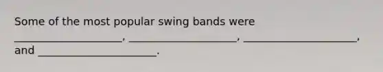 Some of the most popular swing bands were ____________________, ____________________, _____________________, and ______________________.