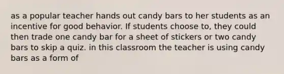 as a popular teacher hands out candy bars to her students as an incentive for good behavior. If students choose to, they could then trade one candy bar for a sheet of stickers or two candy bars to skip a quiz. in this classroom the teacher is using candy bars as a form of