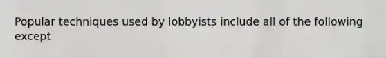 Popular techniques used by lobbyists include all of the following except