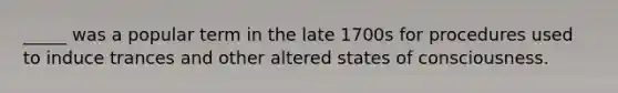 _____ was a popular term in the late 1700s for procedures used to induce trances and other altered states of consciousness.