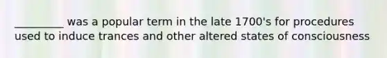 _________ was a popular term in the late 1700's for procedures used to induce trances and other altered states of consciousness