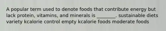 A popular term used to denote foods that contribute energy but lack protein, vitamins, and minerals is ________. sustainable diets variety kcalorie control empty kcalorie foods moderate foods