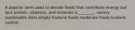 A popular term used to denote foods that contribute energy but lack protein, vitamins, and minerals is ________. variety sustainable diets empty kcalorie foods moderate foods kcalorie control