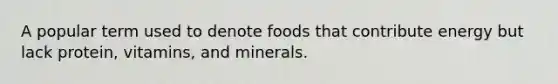 A popular term used to denote foods that contribute energy but lack protein, vitamins, and minerals.