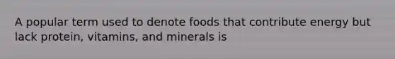 A popular term used to denote foods that contribute energy but lack protein, vitamins, and minerals is