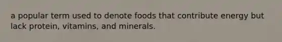 a popular term used to denote foods that contribute energy but lack protein, vitamins, and minerals.