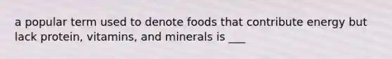 a popular term used to denote foods that contribute energy but lack protein, vitamins, and minerals is ___