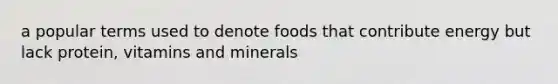 a popular terms used to denote foods that contribute energy but lack protein, vitamins and minerals