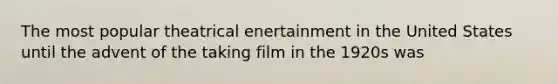 The most popular theatrical enertainment in the United States until the advent of the taking film in the 1920s was